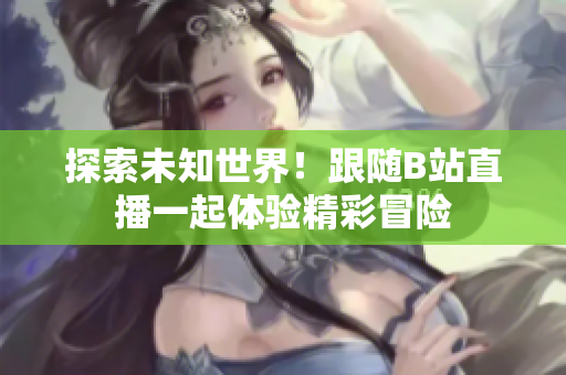 探索未知世界！跟隨B站直播一起體驗(yàn)精彩冒險(xiǎn)