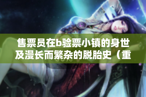 售票員在b驗(yàn)票小鎮(zhèn)的身世及漫長而繁雜的脫胎史（重構(gòu)版）