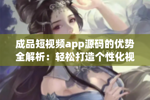 成品短視頻app源碼的優(yōu)勢全解析：輕松打造個性化視頻應(yīng)用