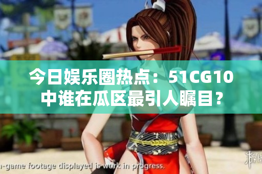 今日娛樂(lè)圈熱點(diǎn)：51CG10中誰(shuí)在瓜區(qū)最引人矚目？