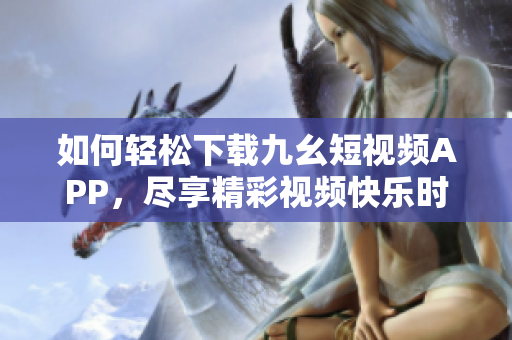 如何輕松下載九幺短視頻APP，盡享精彩視頻快樂時光