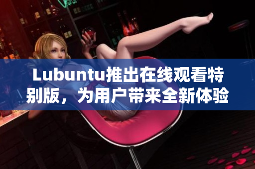 Lubuntu推出在線觀看特別版，為用戶帶來(lái)全新體驗(yàn)