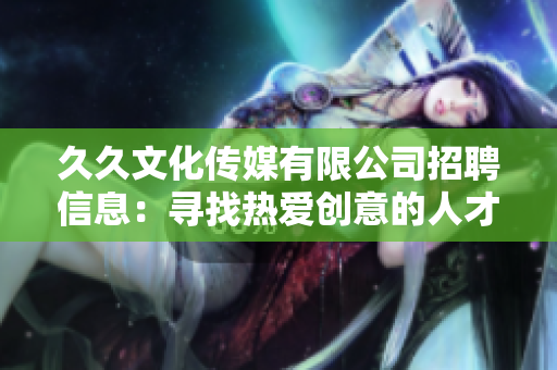 久久文化傳媒有限公司招聘信息：尋找熱愛創(chuàng)意的人才，共筑美好未來！