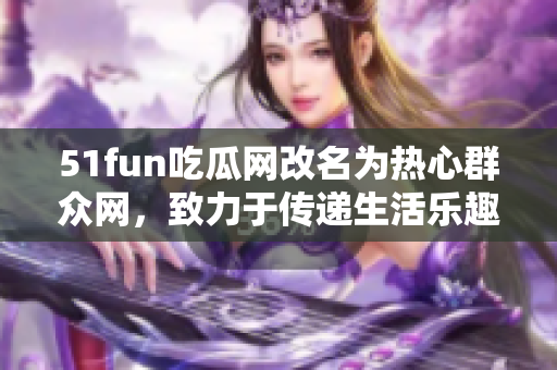 51fun吃瓜網(wǎng)改名為熱心群眾網(wǎng)，致力于傳遞生活樂(lè)趣