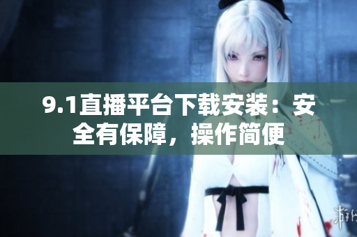 9.1直播平臺(tái)下載安裝：安全有保障，操作簡(jiǎn)便