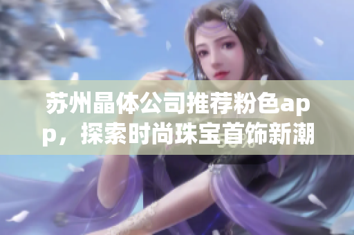 蘇州晶體公司推薦粉色app，探索時尚珠寶首飾新潮流