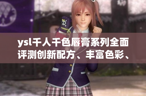 ysl千人千色唇膏系列全面評測創(chuàng)新配方、豐富色彩、持久顯色，滿足各種妝容需求