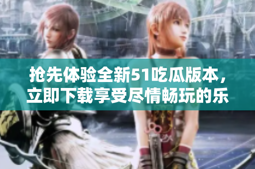 搶先體驗(yàn)全新51吃瓜版本，立即下載享受盡情暢玩的樂趣