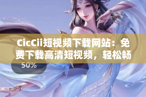 CicCii短視頻下載網(wǎng)站：免費(fèi)下載高清短視頻，輕松暢享精彩內(nèi)容