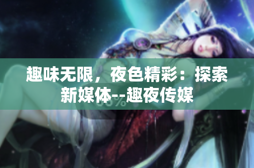 趣味無限，夜色精彩：探索新媒體--趣夜傳媒