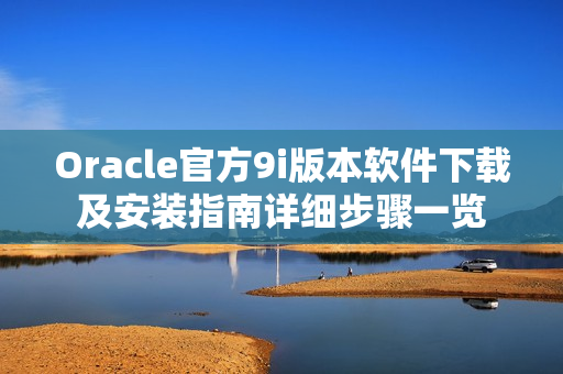 Oracle官方9i版本軟件下載及安裝指南詳細(xì)步驟一覽
