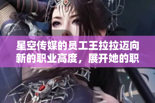 星空傳媒的員工王拉拉邁向新的職業(yè)高度，展開她的職業(yè)生涯篇章