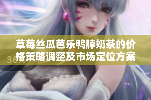 草莓絲瓜芭樂鴨脖奶茶的價(jià)格策略調(diào)整及市場定位方案