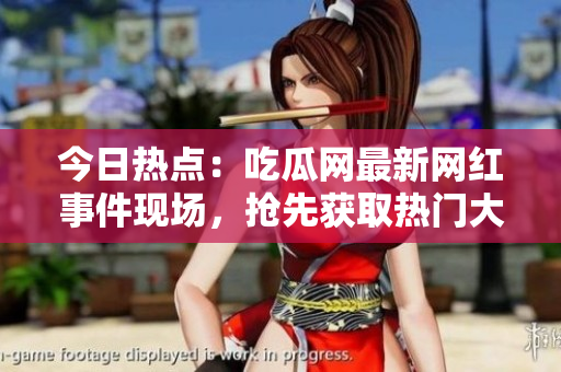 今日熱點(diǎn)：吃瓜網(wǎng)最新網(wǎng)紅事件現(xiàn)場(chǎng)，搶先獲取熱門大瓜！