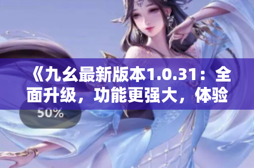 《九幺最新版本1.0.31：全面升級，功能更強大，體驗更優(yōu)秀》