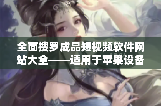 全面搜羅成品短視頻軟件網(wǎng)站大全——適用于蘋果設(shè)備的精選版本