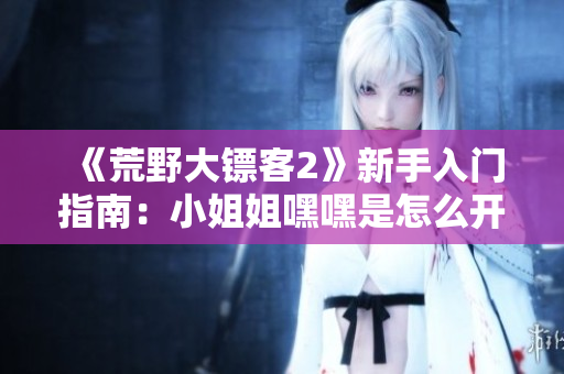 《荒野大鏢客2》新手入門(mén)指南：小姐姐嘿嘿是怎么開(kāi)始的？探索游戲的基礎(chǔ)知識(shí)與技巧