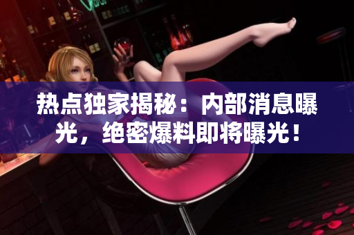 熱點(diǎn)獨(dú)家揭秘：內(nèi)部消息曝光，絕密爆料即將曝光！