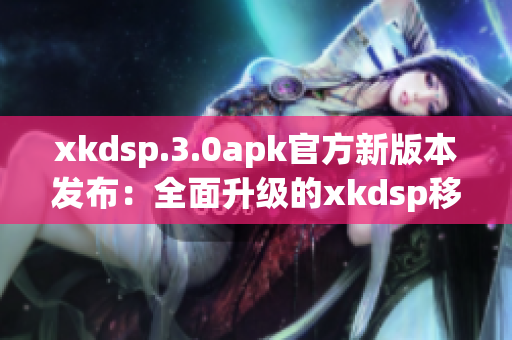 xkdsp.3.0apk官方新版本發(fā)布：全面升級(jí)的xkdsp移動(dòng)應(yīng)用程序