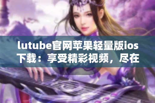 lutube官網(wǎng)蘋果輕量版ios下載：享受精彩視頻，盡在你的掌中