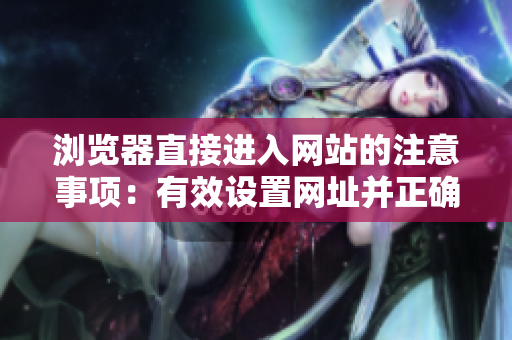瀏覽器直接進入網(wǎng)站的注意事項：有效設(shè)置網(wǎng)址并正確輸入，保證網(wǎng)絡(luò)連接暢通