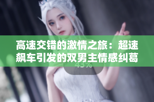 高速交錯的激情之旅：超速飆車引發(fā)的雙男主情感糾葛
