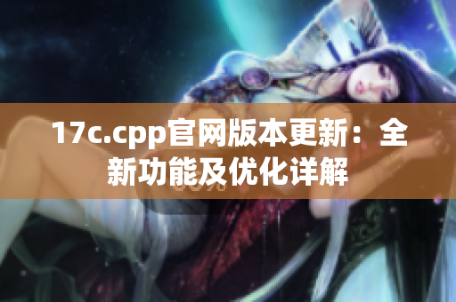 17c.cpp官網(wǎng)版本更新：全新功能及優(yōu)化詳解