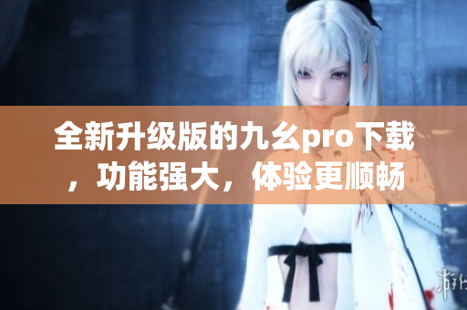 全新升級(jí)版的九幺pro下載，功能強(qiáng)大，體驗(yàn)更順暢