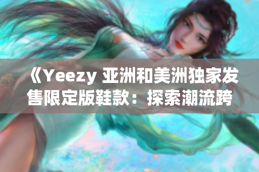 《Yeezy 亞洲和美洲獨家發(fā)售限定版鞋款：探索潮流跨界設(shè)計》