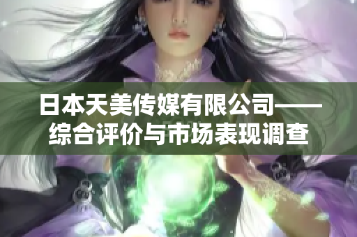 日本天美傳媒有限公司——綜合評價與市場表現(xiàn)調(diào)查