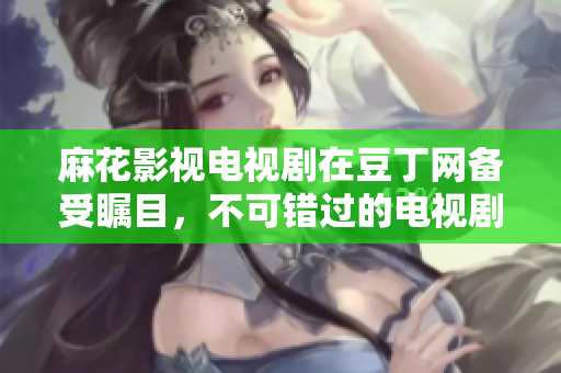 麻花影視電視劇在豆丁網(wǎng)備受矚目，不可錯過的電視劇推薦