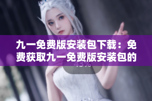 九一免費版安裝包下載：免費獲取九一免費版安裝包的方法