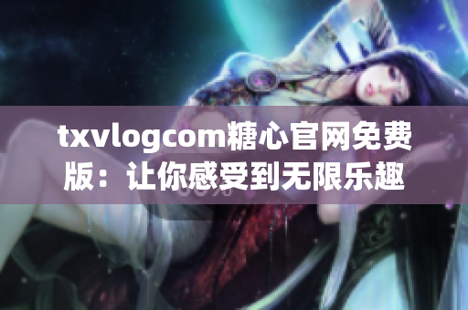 txvlogcom糖心官網(wǎng)免費版：讓你感受到無限樂趣