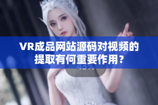 VR成品網(wǎng)站源碼對視頻的提取有何重要作用？