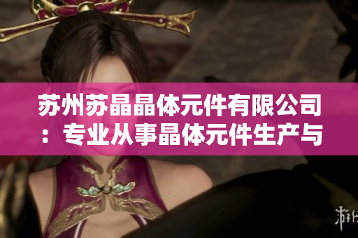 蘇州蘇晶晶體元件有限公司：專業(yè)從事晶體元件生產(chǎn)與銷售的行業(yè)領(lǐng)軍企業(yè)