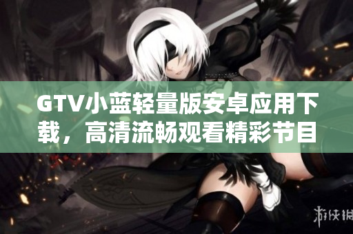 GTV小藍(lán)輕量版安卓應(yīng)用下載，高清流暢觀看精彩節(jié)目