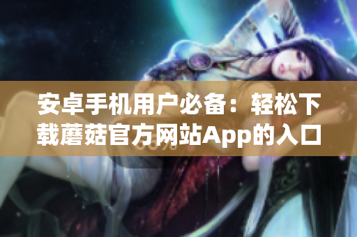 安卓手機(jī)用戶必備：輕松下載蘑菇官方網(wǎng)站App的入口指南