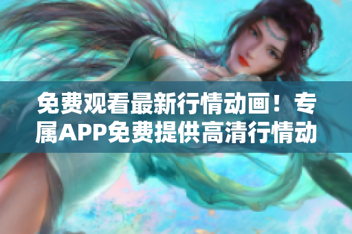 免費觀看最新行情動畫！專屬APP免費提供高清行情動畫資源