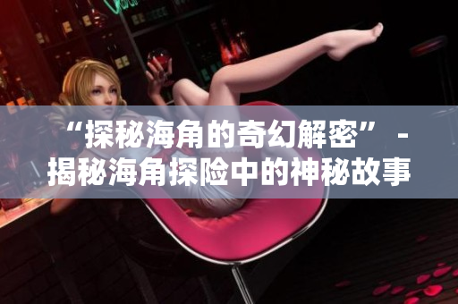 “探秘海角的奇幻解密” - 揭秘海角探險中的神秘故事