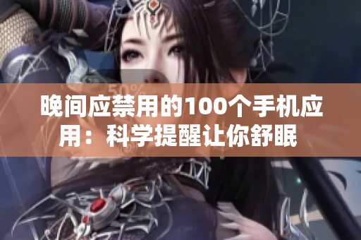 晚間應(yīng)禁用的100個(gè)手機(jī)應(yīng)用：科學(xué)提醒讓你舒眠 