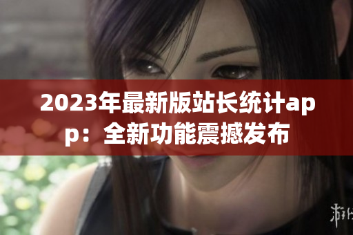 2023年最新版站長統(tǒng)計app：全新功能震撼發(fā)布