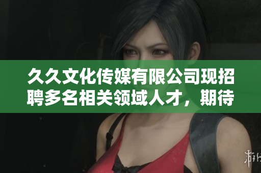 久久文化傳媒有限公司現(xiàn)招聘多名相關(guān)領(lǐng)域人才，期待您的加入