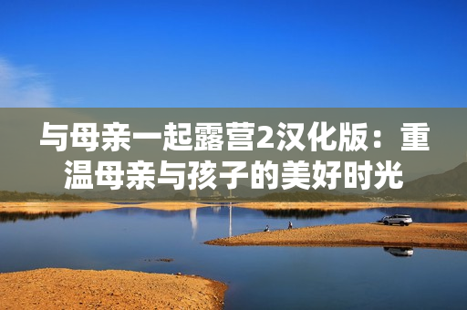 與母親一起露營2漢化版：重溫母親與孩子的美好時光