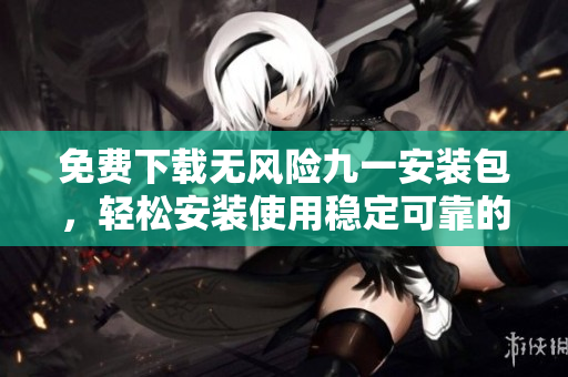 免費(fèi)下載無風(fēng)險九一安裝包，輕松安裝使用穩(wěn)定可靠的免費(fèi)版