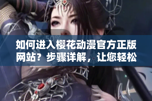 如何進(jìn)入櫻花動(dòng)漫官方正版網(wǎng)站？步驟詳解，讓您輕松暢游動(dòng)漫世界