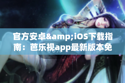 官方安卓&iOS下載指南：芭樂視app最新版本免費獲取