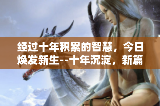經(jīng)過(guò)十年積累的智慧，今日煥發(fā)新生--十年沉淀，新篇章