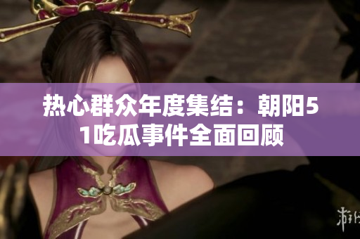 熱心群眾年度集結(jié)：朝陽(yáng)51吃瓜事件全面回顧