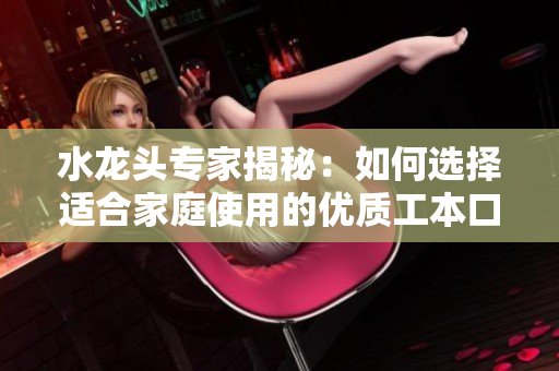 水龍頭專家揭秘：如何選擇適合家庭使用的優(yōu)質(zhì)工本口子庫水龍頭？