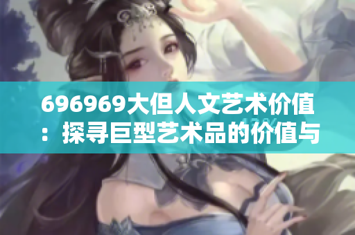 696969大但人文藝術價值：探尋巨型藝術品的價值與意義